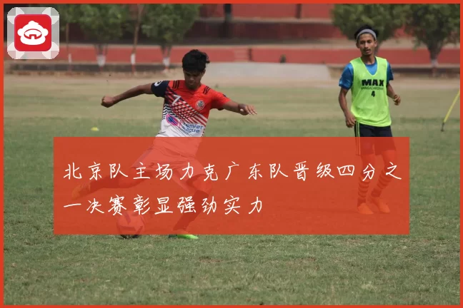 北京队主场力克广东队晋级四分之一决赛彰显强劲实力