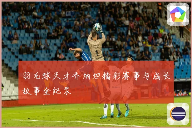 羽毛球天才乔纳坦精彩赛事与成长故事全纪录