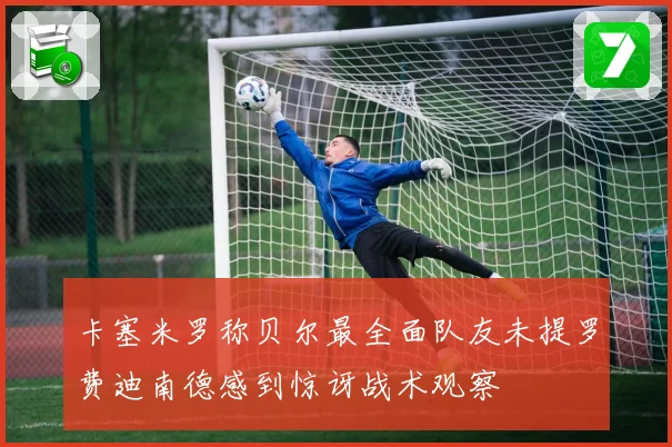 卡塞米罗称贝尔最全面队友未提罗费迪南德感到惊讶战术观察