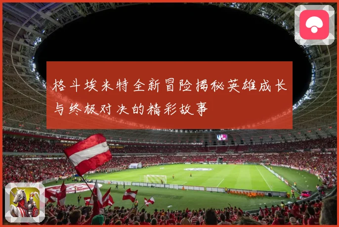 格斗埃米特全新冒险揭秘英雄成长与终极对决的精彩故事