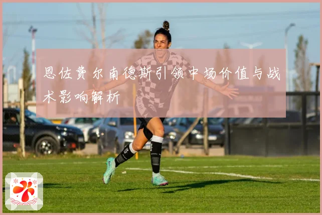 恩佐费尔南德斯引领中场价值与战术影响解析