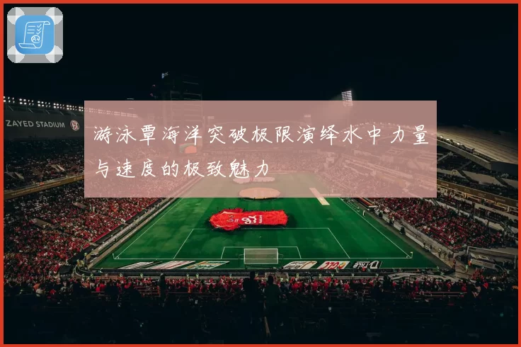 游泳覃海洋突破极限演绎水中力量与速度的极致魅力