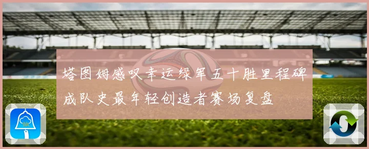 塔图姆感叹幸运绿军五十胜里程碑成队史最年轻创造者赛场复盘
