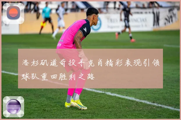 洛杉矶道奇投手克肖精彩表现引领球队重回胜利之路