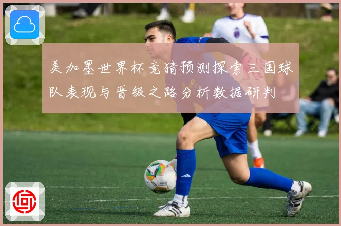 美加墨世界杯竞猜预测探索三国球队表现与晋级之路分析数据研判