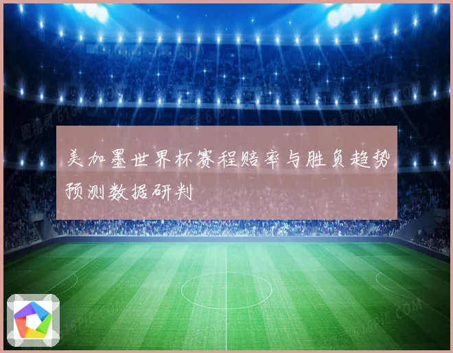 美加墨世界杯赛程赔率与胜负趋势预测数据研判