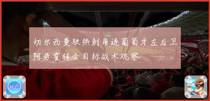 切尔西曼联热刺角逐葡萄牙左后卫阿劳霍转会目标战术观察