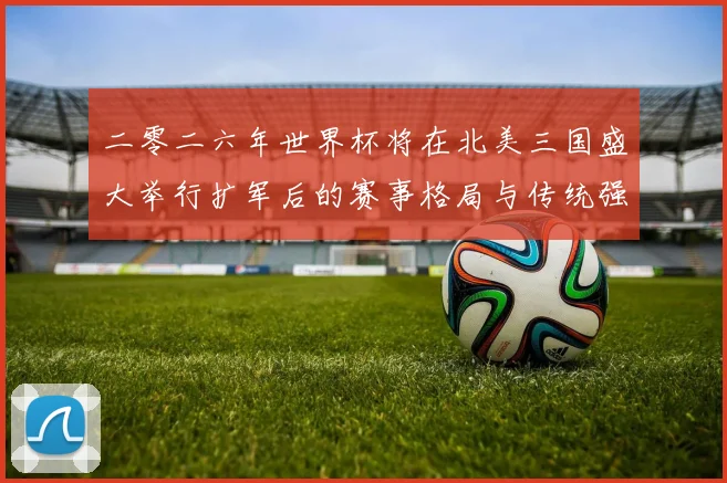 二零二六年世界杯将在北美三国盛大举行扩军后的赛事格局与传统强数据研判