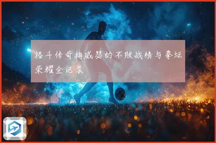 格斗传奇梅威瑟的不败战绩与拳坛荣耀全记录