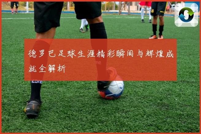 德罗巴足球生涯精彩瞬间与辉煌成就全解析