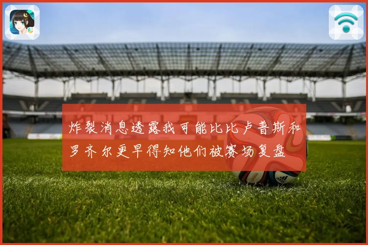 炸裂消息透露我可能比比卢普斯和罗齐尔更早得知他们被赛场复盘