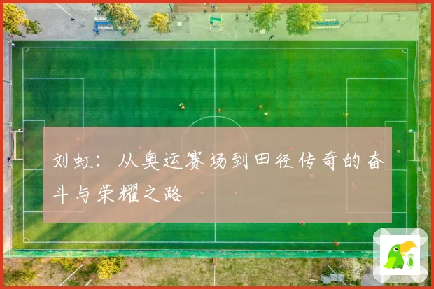 刘虹：从奥运赛场到田径传奇的奋斗与荣耀之路