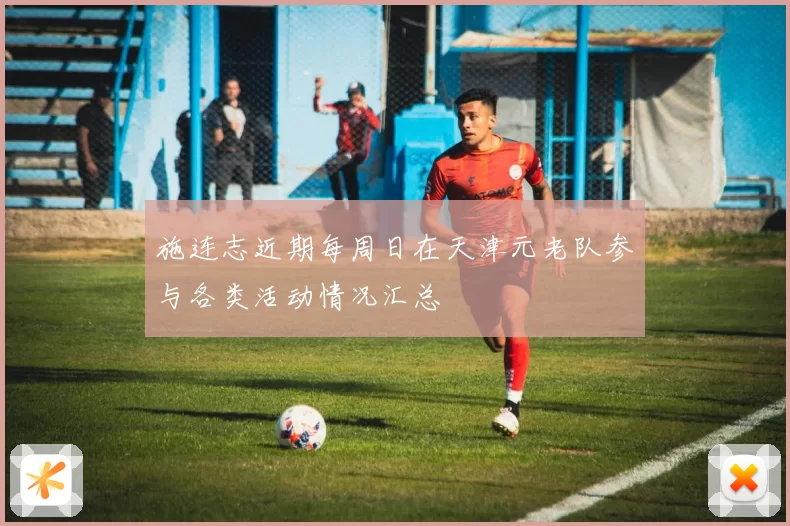 施连志近期每周日在天津元老队参与各类活动情况汇总