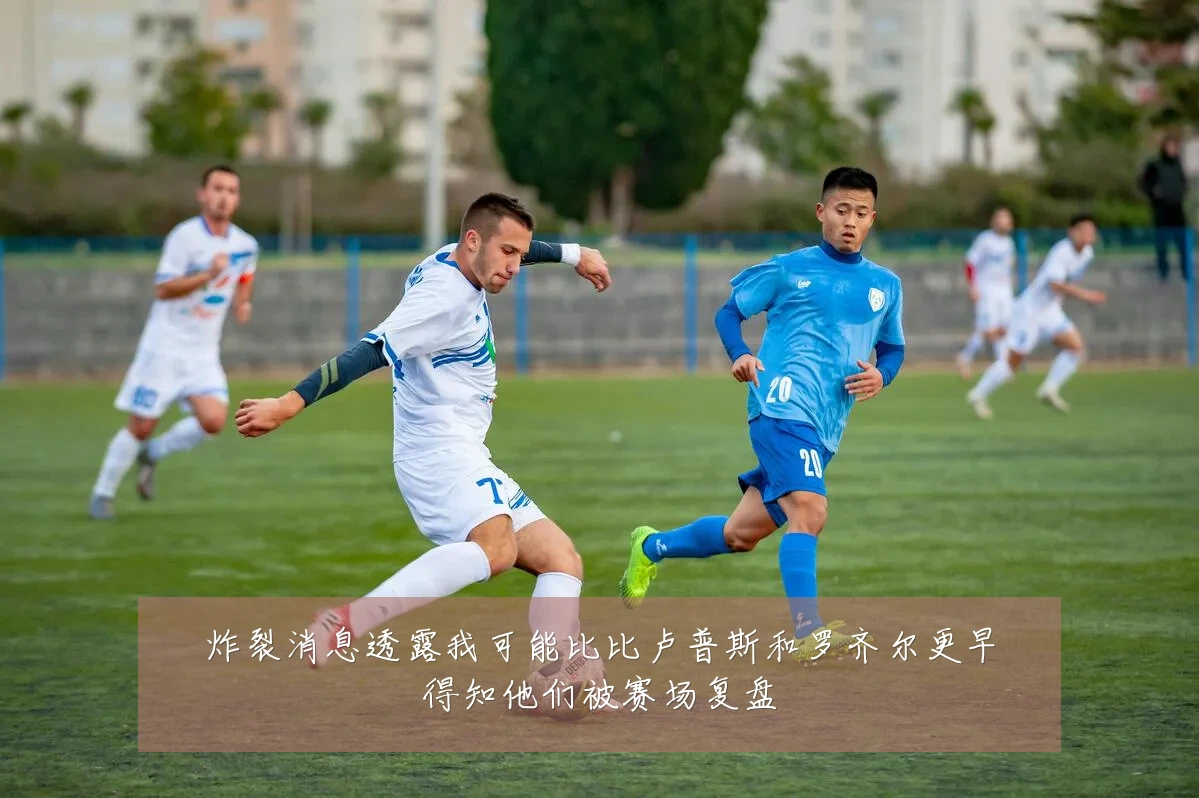 炸裂消息透露我可能比比卢普斯和罗齐尔更早得知他们被赛场复盘