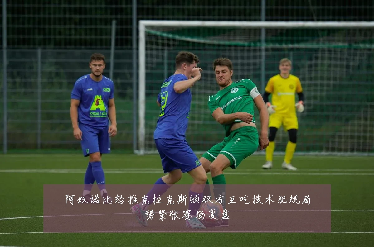 阿奴诺比怒推克拉克斯顿双方互吃技术犯规局势紧张赛场复盘