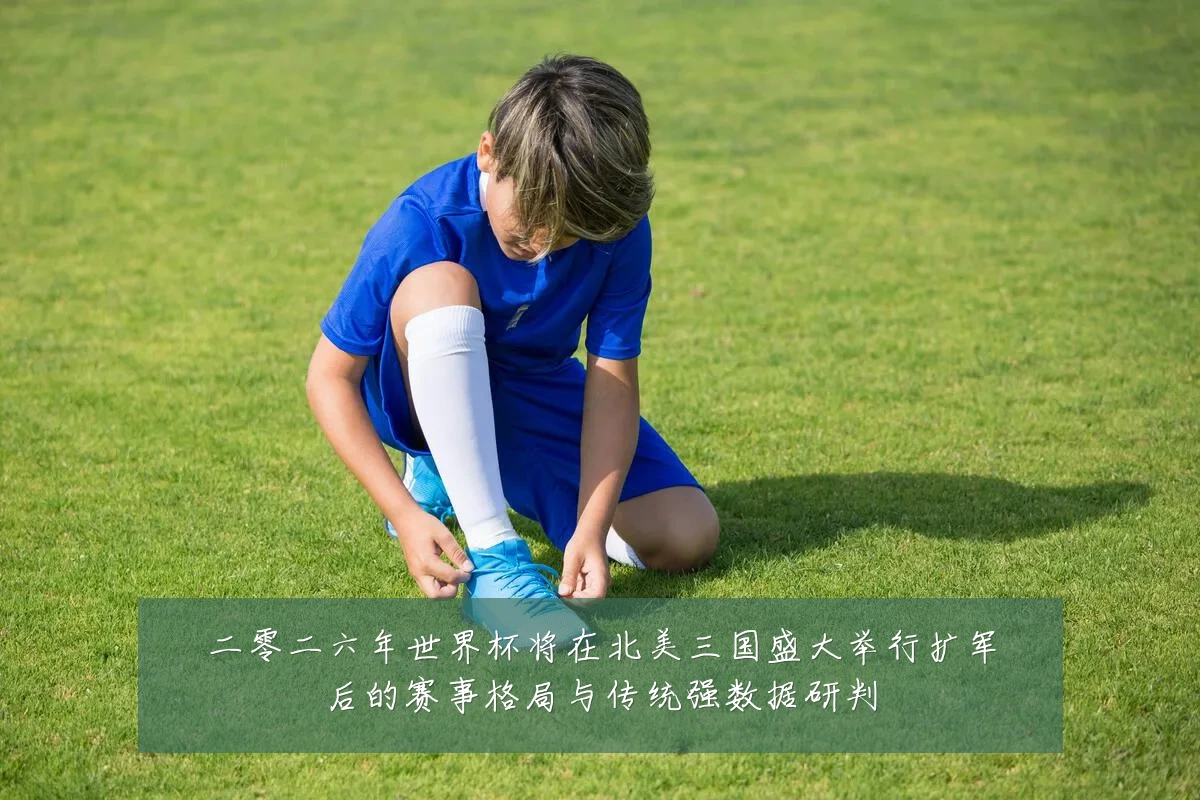 二零二六年世界杯将在北美三国盛大举行扩军后的赛事格局与传统强数据研判