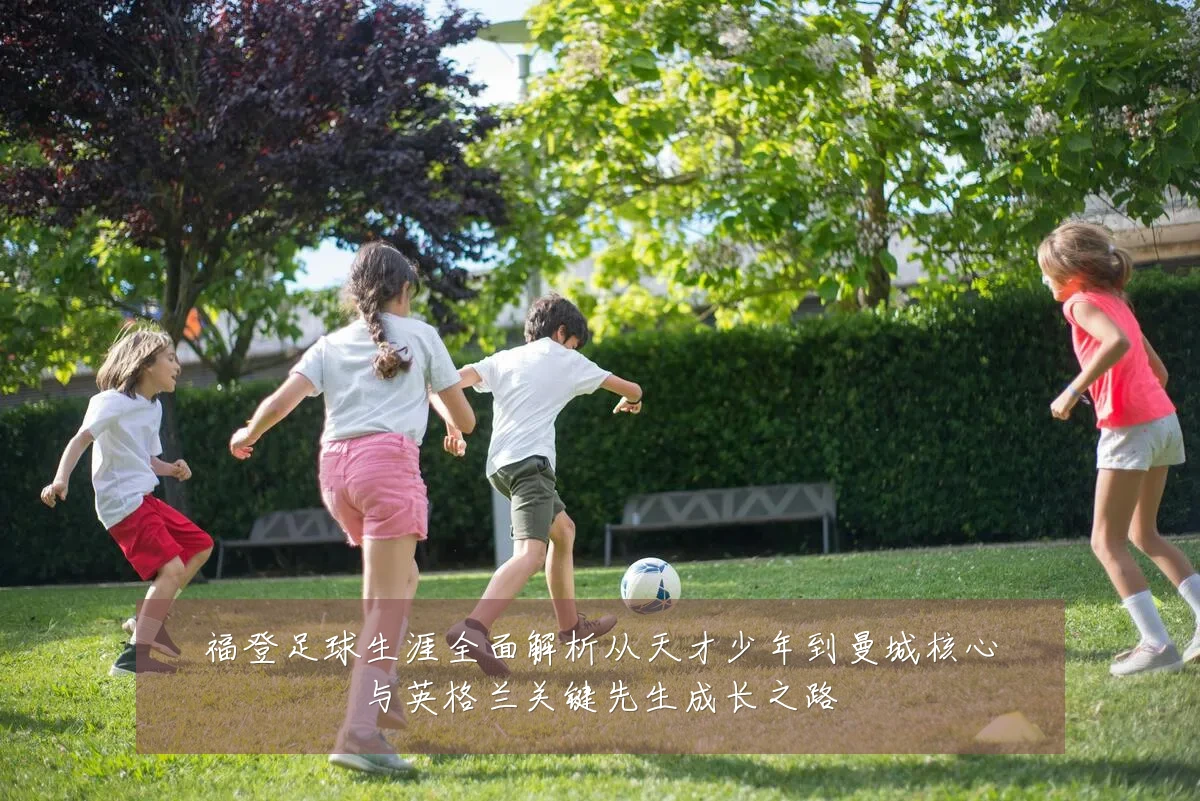 福登足球生涯全面解析从天才少年到曼城核心与英格兰关键先生成长之路