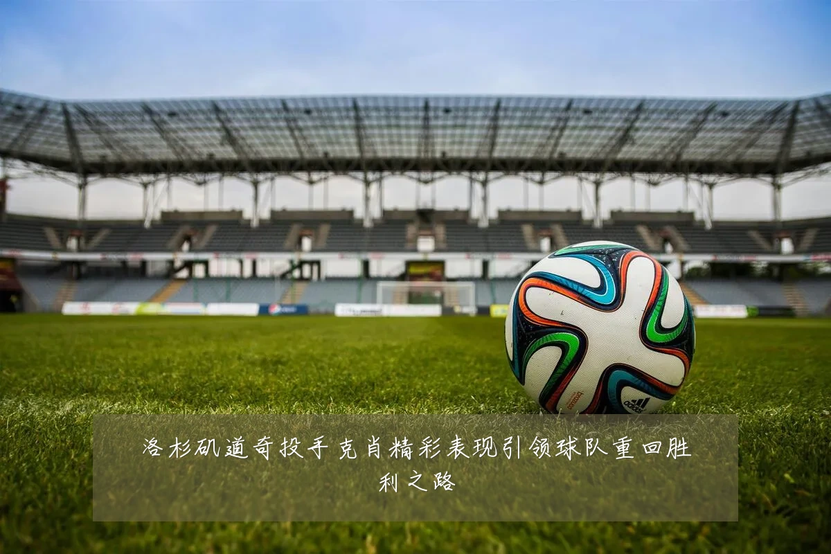 洛杉矶道奇投手克肖精彩表现引领球队重回胜利之路