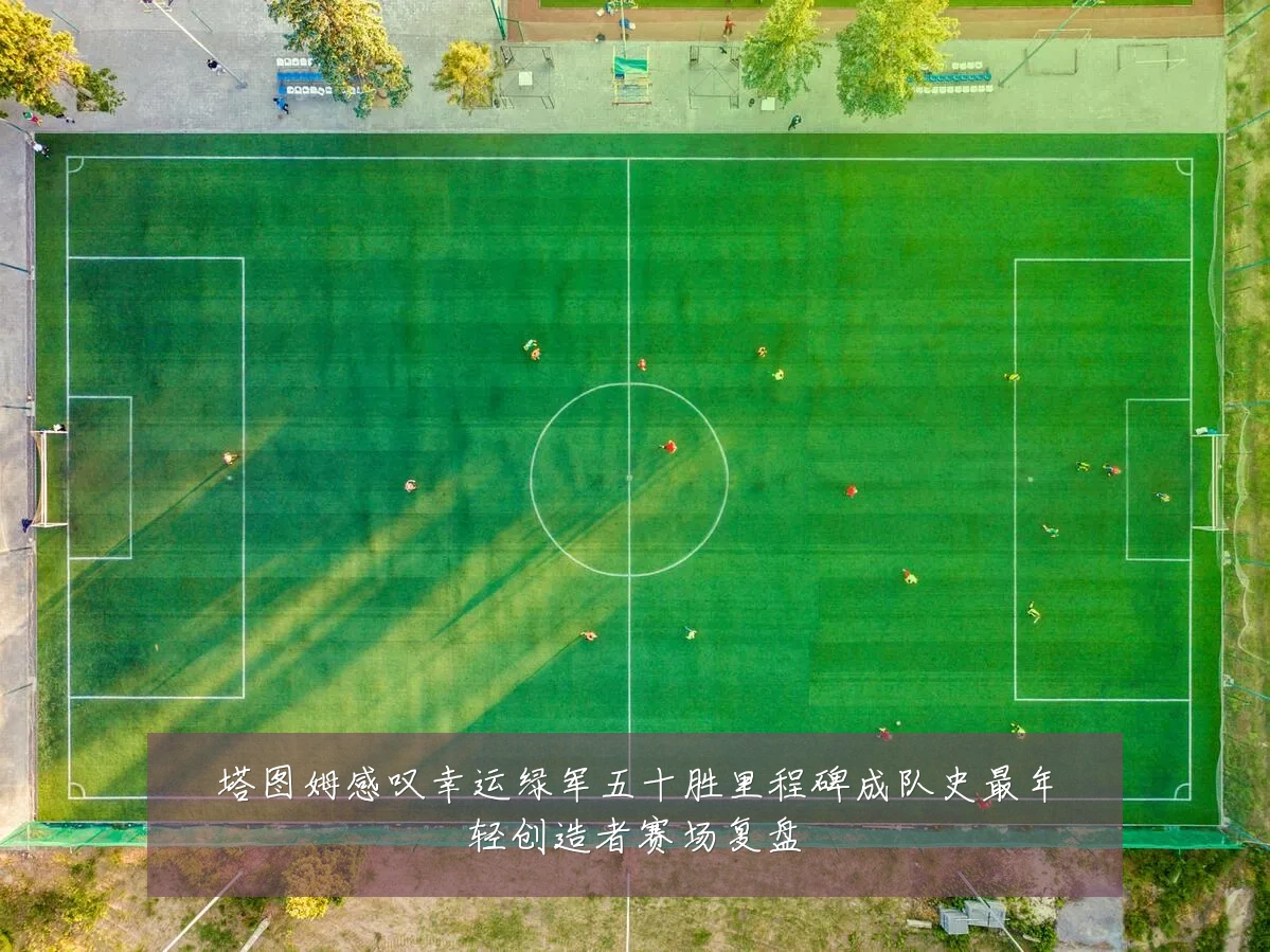 塔图姆感叹幸运绿军五十胜里程碑成队史最年轻创造者赛场复盘