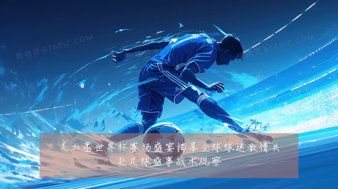 美加墨世界杯赛场盛宴揭幕全球球迷激情共赴足球盛事战术观察