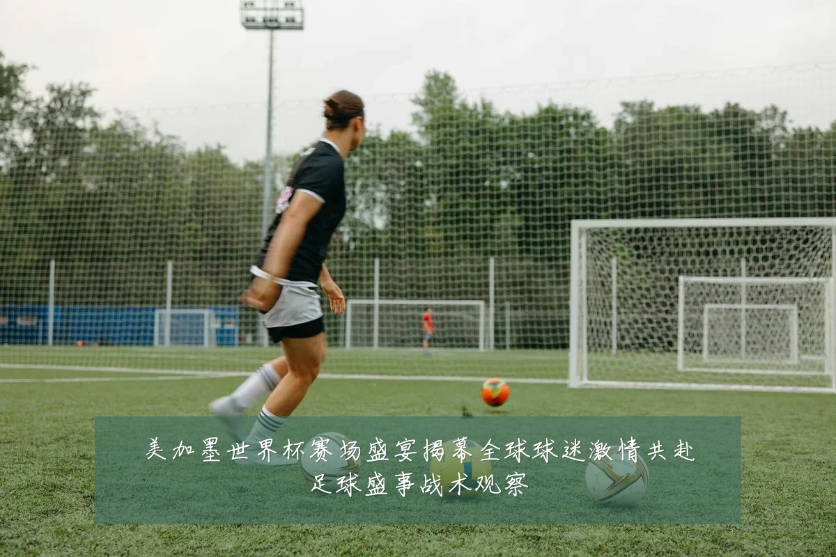 美加墨世界杯赛场盛宴揭幕全球球迷激情共赴足球盛事战术观察